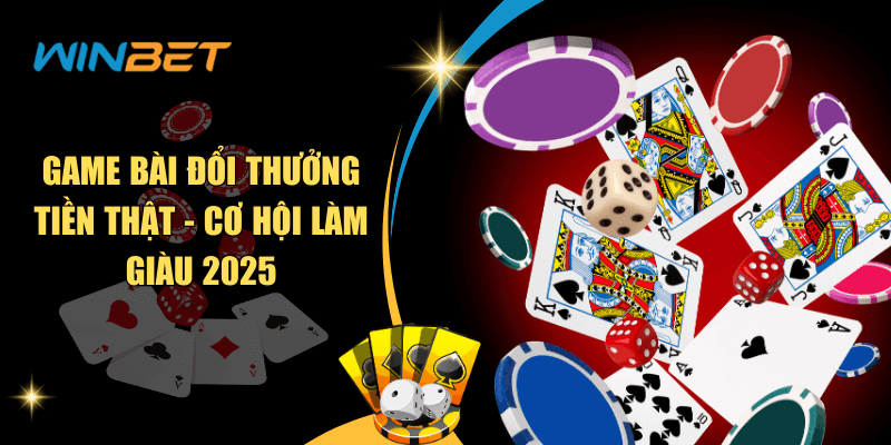 Game bài đổi thưởng tiền thật - Cơ hội làm giàu 2025